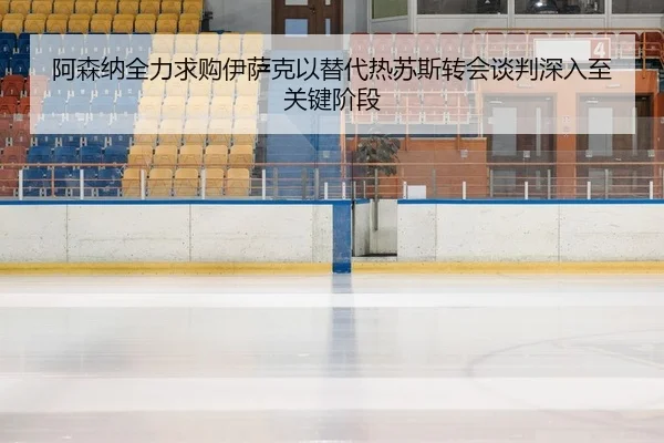 阿森纳全力求购伊萨克以替代热苏斯转会谈判深入至关键阶段