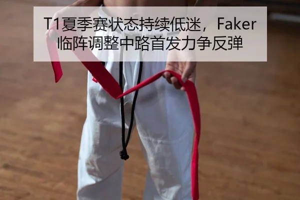 T1夏季赛状态持续低迷，Faker临阵调整中路首发力争反弹