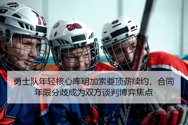 勇士队年轻核心库明加索要顶薪续约，合同年限分歧成为双方谈判博弈焦点
