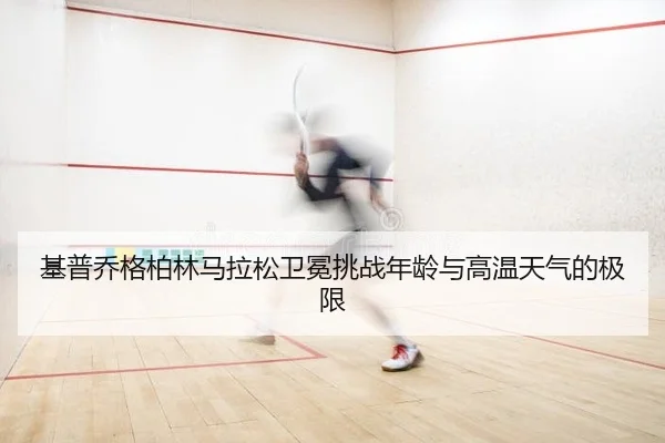 基普乔格柏林马拉松卫冕挑战年龄与高温天气的极限